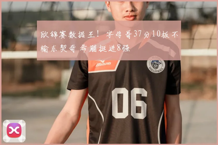 欧锦赛数据王！字母哥37分10板不输东契奇 希腊挺进8强