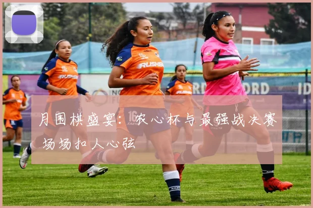 月围棋盛宴：农心杯与最强战决赛 场场扣人心弦